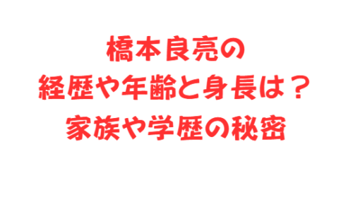 橋本良亮の経歴や年齢と身長は？家族や学歴の秘密