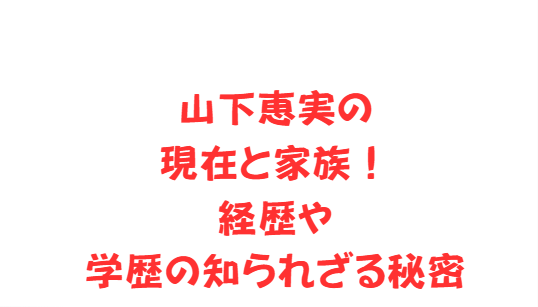 山下恵実の現在と家族！経歴や学歴の知られざる秘密