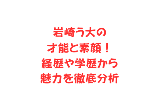 岩崎う大の才能と素顔！経歴や学歴から魅力を徹底分析