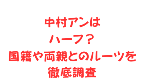 中村アンはハーフ?国籍や両親とのルーツを徹底調査