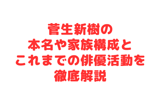 菅生新樹の本名や家族構成とこれまでの俳優活動を徹底解説