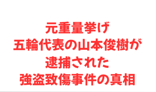 元重量挙げ五輪代表の山本俊樹が逮捕された強盗致傷事件の真相