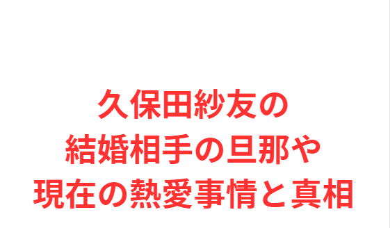 久保田紗友の結婚相手の旦那や現在の熱愛事情と真相