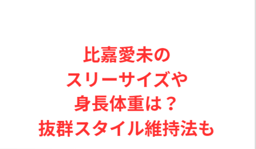 比嘉愛未のスリーサイズや身長体重は?抜群スタイル維持法も