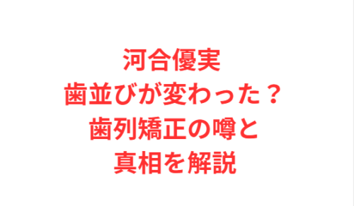 河合優実 歯並びが変わった?歯列矯正の噂と真相を解説