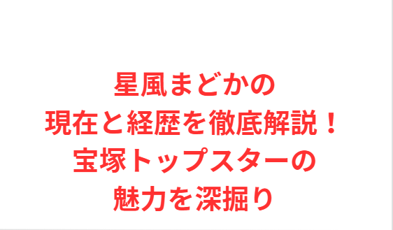 星風まどかの現在と経歴を徹底解説！宝塚トップスターの魅力を深掘り