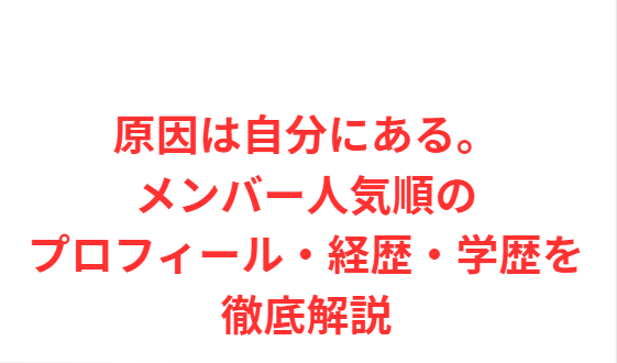 原因は自分にある。メンバー人気順のプロフィール・経歴・学歴を徹底解説