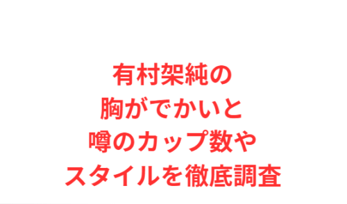 有村架純の胸がでかいと噂のカップ数やスタイルを徹底調査