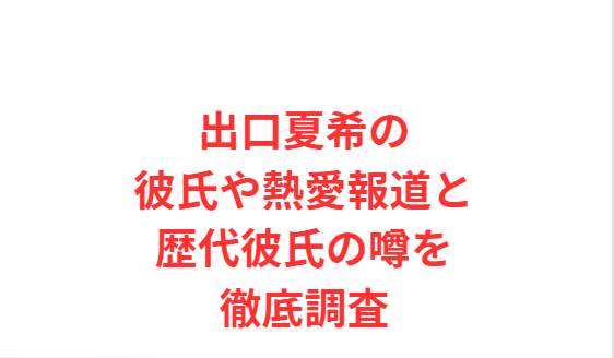 出口夏希の彼氏や熱愛報道と歴代彼氏の噂を徹底調査