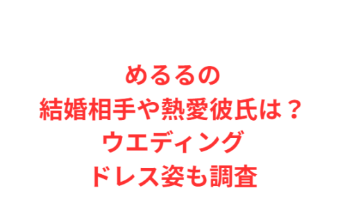 めるるの結婚相手や熱愛彼氏は?ウエディングドレス姿も調査