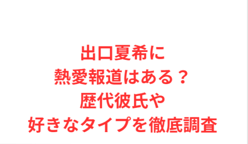 出口夏希に熱愛報道はある?歴代彼氏や好きなタイプを徹底調査