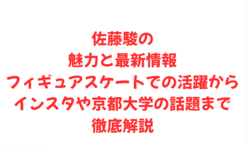 佐藤駿の魅力と最新情報：フィギュアスケートでの活躍からインスタや京都大学の話題まで徹底解説
