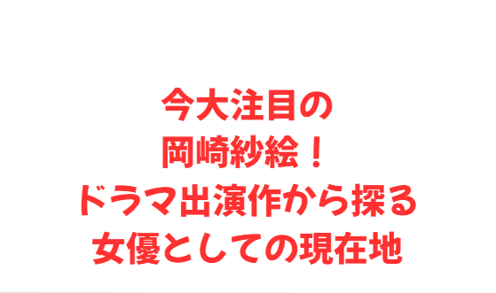 今大注目の岡崎紗絵！ドラマ出演作から探る女優としての現在地