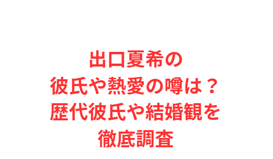 出口夏希の彼氏や熱愛の噂は？歴代彼氏や結婚観を徹底調査