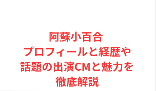 阿蘇小百合 プロフィールと経歴や話題の出演CMと魅力を徹底解説