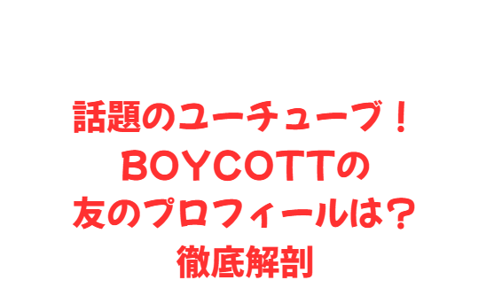 話題のユーチューブ！BOYCOTTの友のプロフィールは？徹底解剖