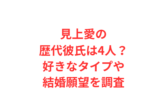 見上愛の歴代彼氏は4人？好きなタイプや結婚願望を調査