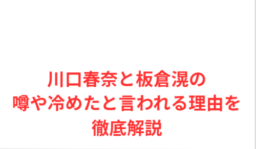 川口春奈と板倉滉の噂や冷めたと言われる理由を徹底解説