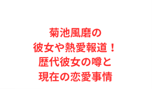菊池風磨の彼女や熱愛報道!歴代彼女の噂と現在の恋愛事情