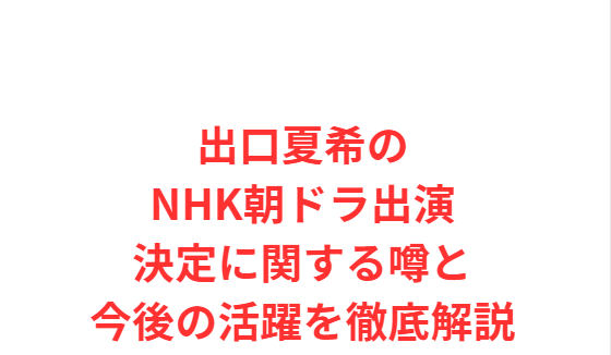 出口夏希のNHK朝ドラ出演決定に関する噂と今後の活躍を徹底解説
