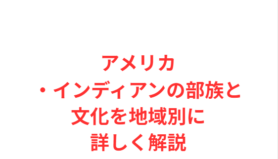 アメリカ・インディアンの部族と文化を地域別に詳しく解説