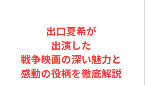 出口夏希が出演した戦争映画の深い魅力と感動の役柄を徹底解説