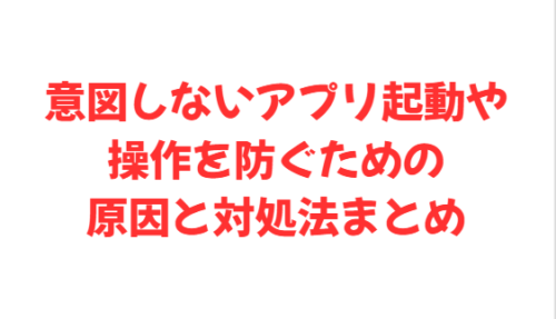 意図しないアプリ起動や操作を防ぐための原因と対処法まとめ