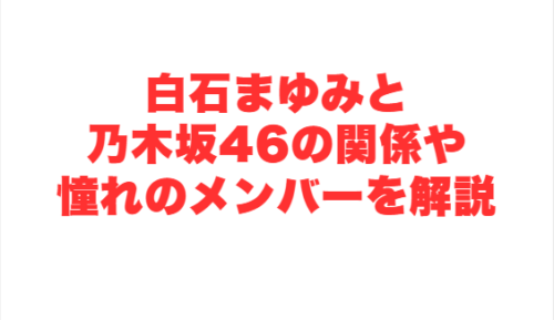 白石まゆみと乃木坂46の関係や憧れのメンバーを解説