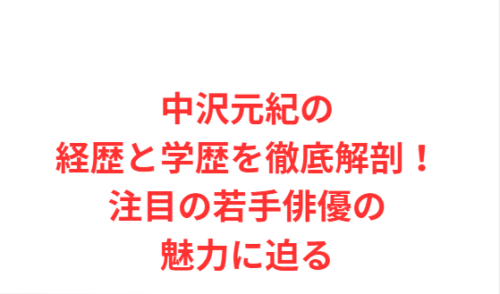 中沢元紀の経歴と学歴を徹底解剖！注目の若手俳優の魅力に迫る