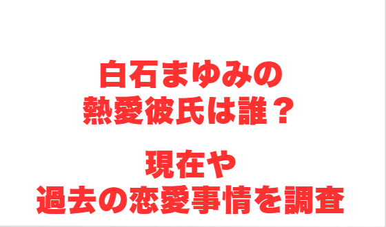白石まゆみの熱愛彼氏は誰？現在や過去の恋愛事情を調査