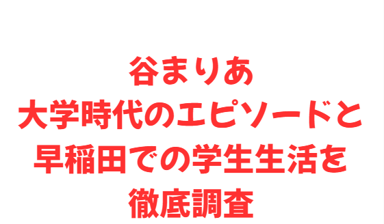 谷まりあ大学時代のエピソードと早稲田での学生生活を徹底調査