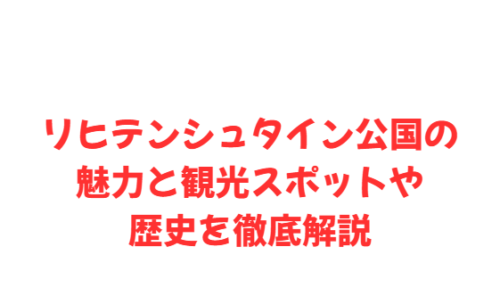 リヒテンシュタイン公国の魅力と観光スポットや歴史を徹底解説