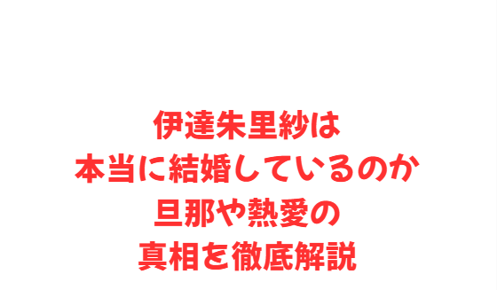 伊達朱里紗は本当に結婚しているのか旦那や熱愛の真相を徹底解説