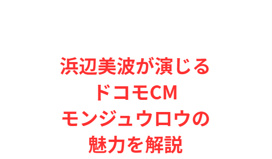 浜辺美波が演じるドコモCMモンジュウロウの魅力を解説