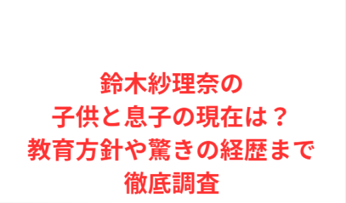 鈴木紗理奈の子供と息子の現在は？教育方針や驚きの経歴まで徹底調査