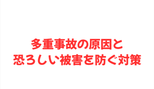 いま大きな話題となっている多重事故の原因と恐ろしい被害を防ぐ対策