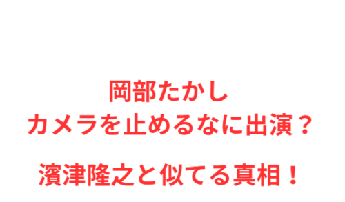 岡部たかし カメラを止めるなに出演?濱津隆之と似てる真相!