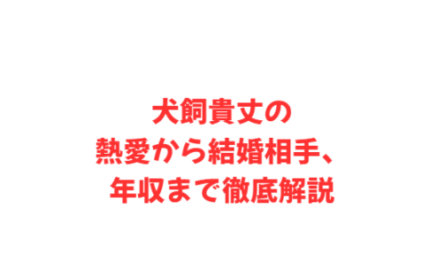犬飼貴丈の熱愛から結婚相手、年収まで徹底解説