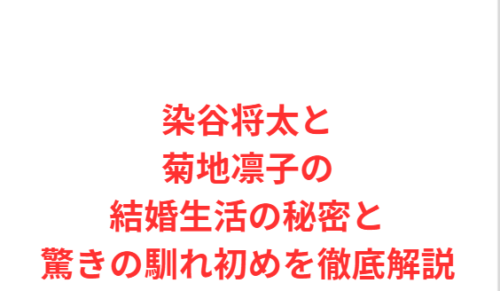染谷将太と菊地凛子の結婚生活の秘密と驚きの馴れ初めを徹底解説