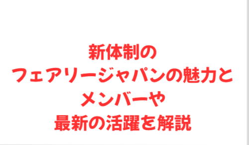 新体制のフェアリージャパンの魅力とメンバーや最新の活躍を解説