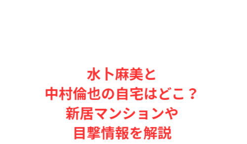 水卜麻美と中村倫也の自宅はどこ?新居マンションや目撃情報を解説