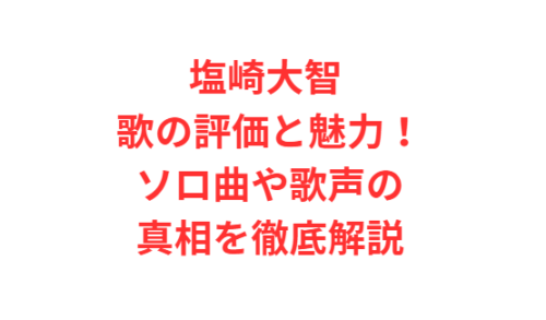 塩崎大智 歌の評価と魅力！ソロ曲や歌声の真相を徹底解説