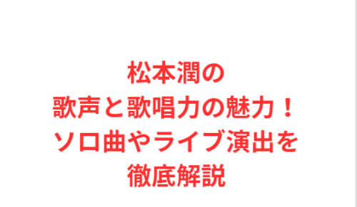 松本潤の歌声と歌唱力の魅力!ソロ曲やライブ演出を徹底解説