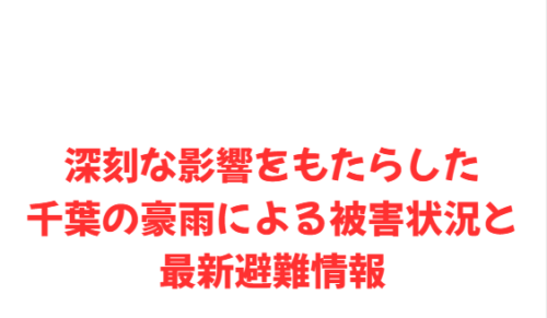 深刻な影響をもたらした千葉の豪雨による被害状況と最新避難情報