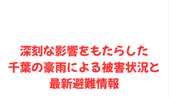 深刻な影響をもたらした千葉の豪雨による被害状況と最新避難情報