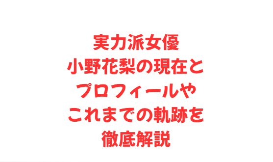 実力派女優小野花梨の現在とプロフィールやこれまでの軌跡を徹底解説