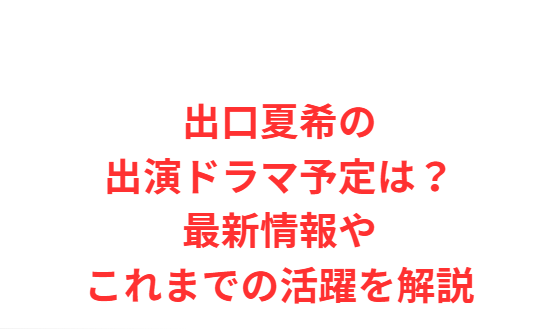 出口夏希の出演ドラマ予定は？最新情報やこれまでの活躍を解説