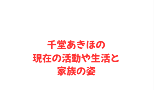 千堂あきほの現在の活動や生活と家族の姿