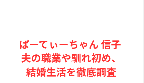 ぱーてぃーちゃん 信子 夫の職業や馴れ初め、結婚生活を徹底調査
