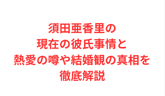 須田亜香里の現在の彼氏事情と熱愛の噂や結婚観の真相を徹底解説